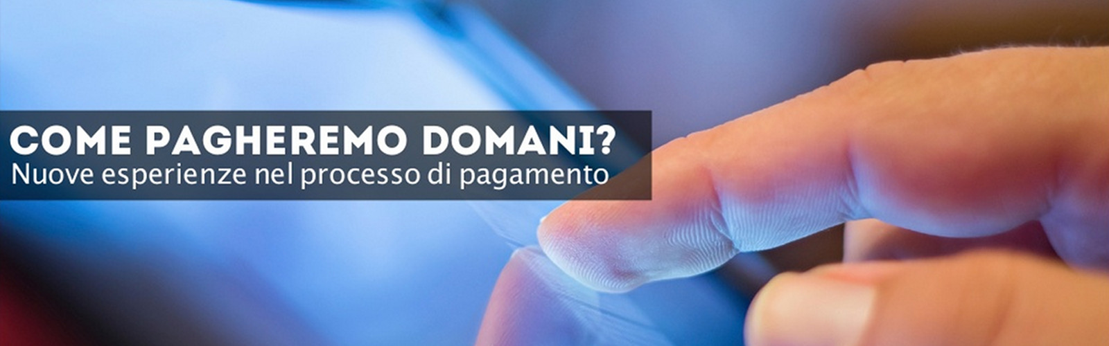 Payments experience: come la tecnologia modifica i processi e l’esperienza dell’utente Payments experience: come la tecnologia modifica i processi e l’esperienza dell’utente